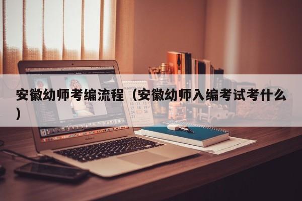 安徽幼师考编流程（安徽幼师入编考试考什么）
