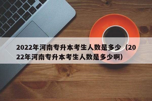 2022年河南专升本考生人数是多少（2022年河南专升本考生人数是多少啊）
