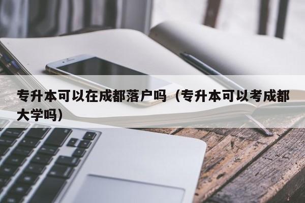 专升本可以在成都落户吗（专升本可以考成都大学吗）