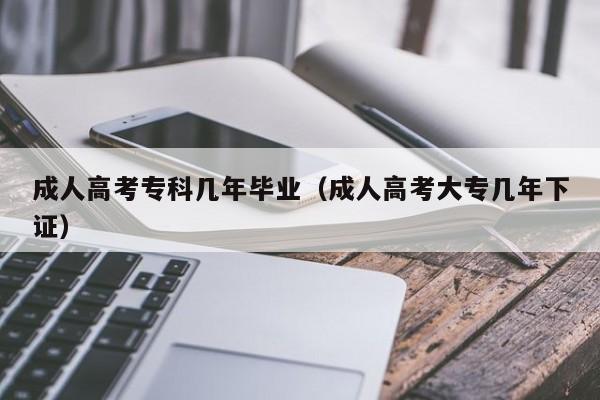 成人高考专科几年毕业（成人高考大专几年下证）