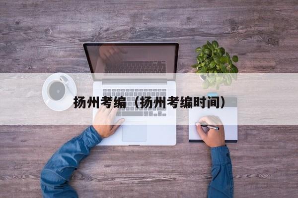 扬州考编（扬州考编时间）