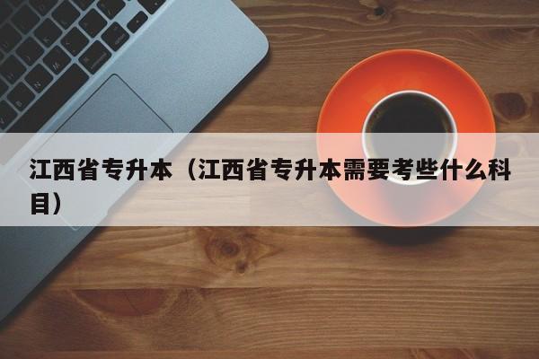 江西省专升本（江西省专升本需要考些什么科目）