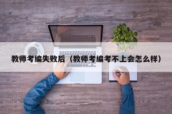 教师考编失败后（教师考编考不上会怎么样）