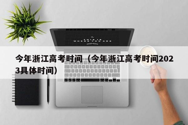 今年浙江高考时间（今年浙江高考时间2023具体时间）