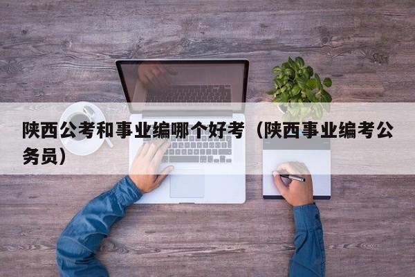 陕西公考和事业编哪个好考（陕西事业编考公务员）
