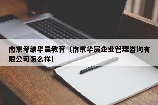 南京考编华晨教育（南京华宸企业管理咨询有限公司怎么样）