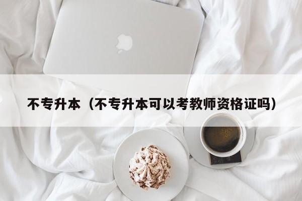 不专升本（不专升本可以考教师资格证吗）
