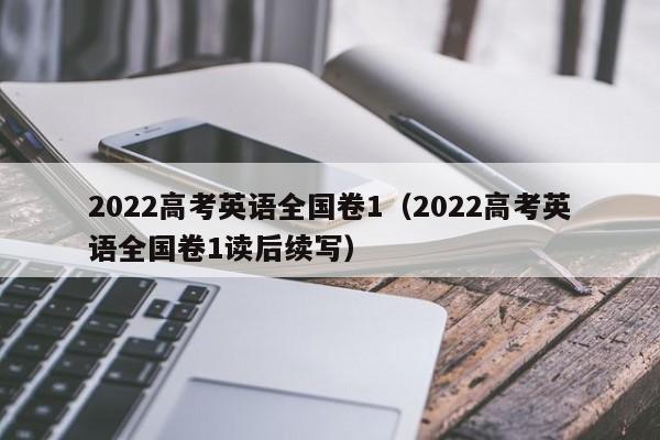 2022高考英语全国卷1（2022高考英语全国卷1读后续写）