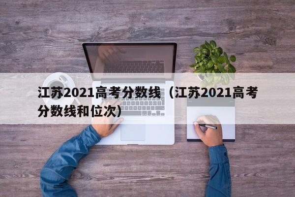 江苏2021高考分数线（江苏2021高考分数线和位次）