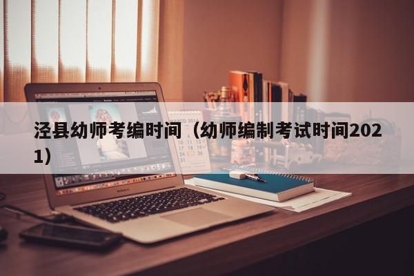 泾县幼师考编时间（幼师编制考试时间2021）