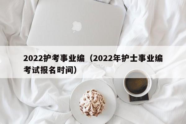 2022护考事业编（2022年护士事业编考试报名时间）