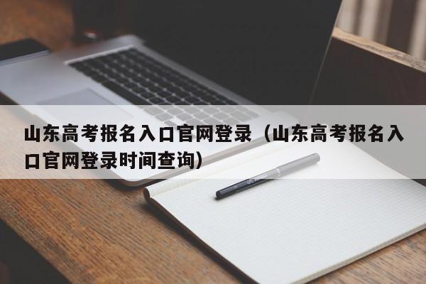 山东高考报名入口官网登录（山东高考报名入口官网登录时间查询）