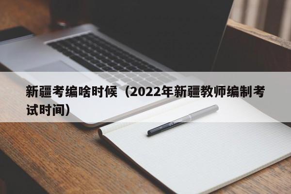 新疆考编啥时候（2022年新疆教师编制考试时间）