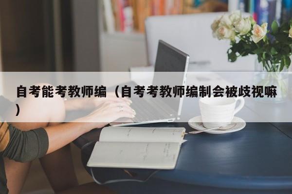 自考能考教师编（自考考教师编制会被歧视嘛）
