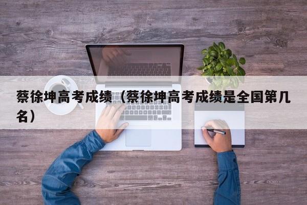 蔡徐坤高考成绩（蔡徐坤高考成绩是全国第几名）