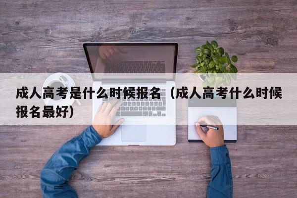成人高考是什么时候报名（成人高考什么时候报名最好）