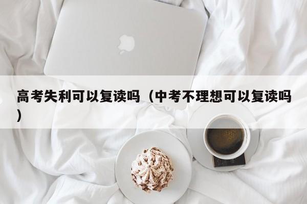 高考失利可以复读吗（中考不理想可以复读吗）