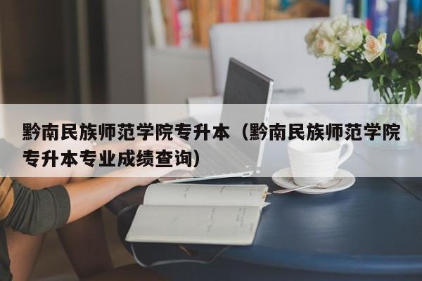 黔南民族师范学院专升本（黔南民族师范学院专升本专业成绩查询）