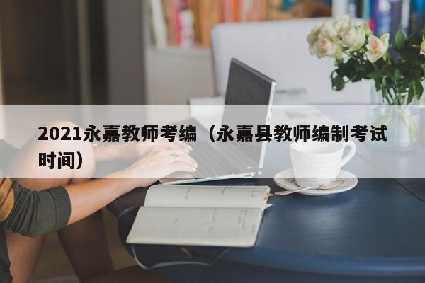 2021永嘉教师考编（永嘉县教师编制考试时间）