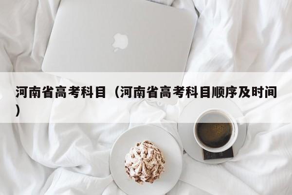 河南省高考科目（河南省高考科目顺序及时间）