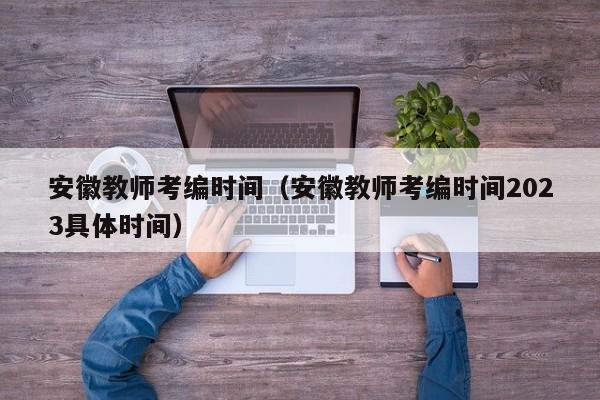 安徽教师考编时间（安徽教师考编时间2023具体时间）