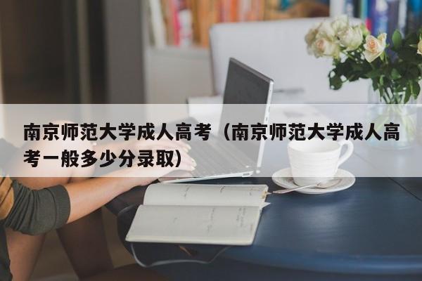 南京师范大学成人高考（南京师范大学成人高考一般多少分录取）