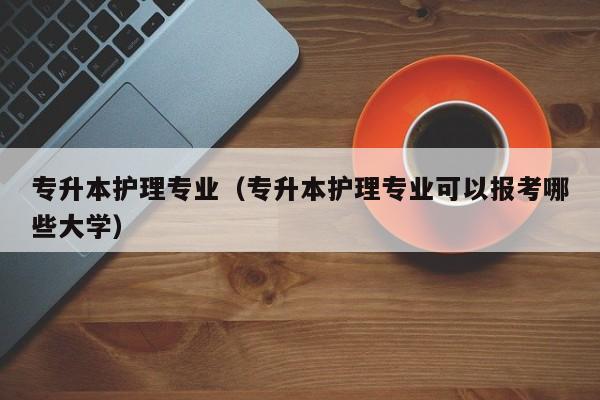 专升本护理专业（专升本护理专业可以报考哪些大学）