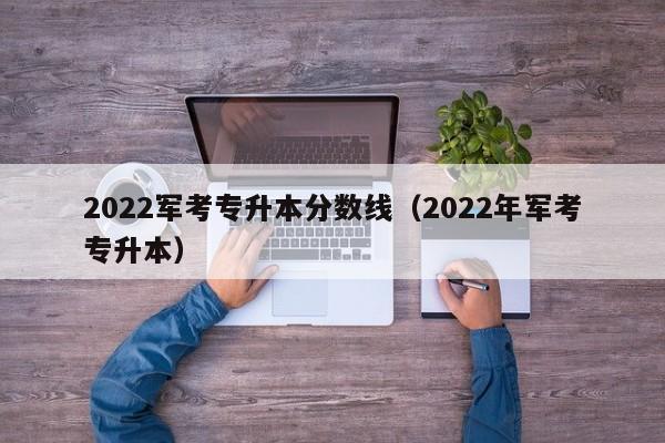 2022军考专升本分数线（2022年军考专升本）