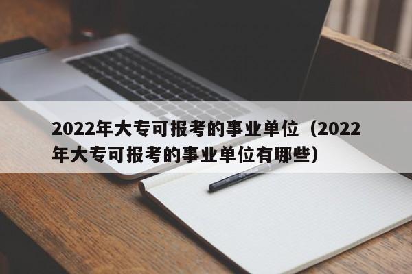 2022年大专可报考的事业单位（2022年大专可报考的事业单位有哪些）