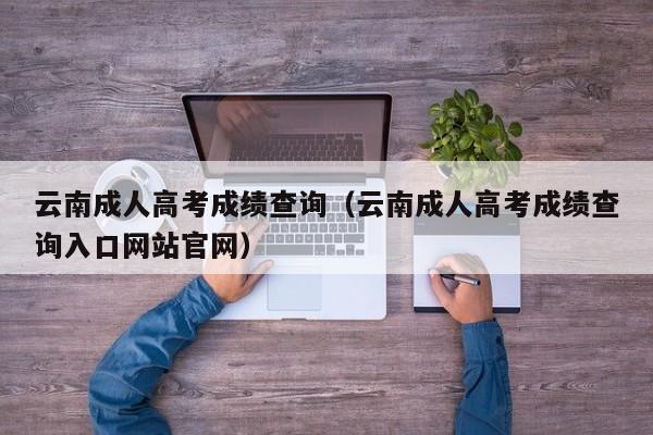云南成人高考成绩查询（云南成人高考成绩查询入口网站官网）