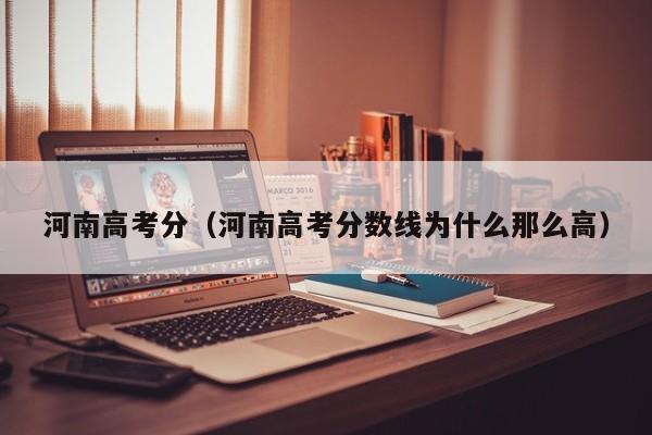 河南高考分（河南高考分数线为什么那么高）
