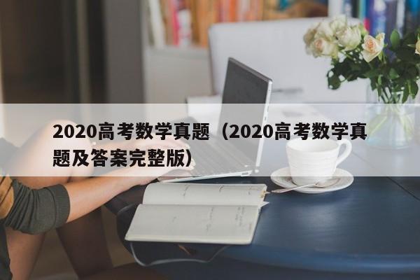 2020高考数学真题（2020高考数学真题及答案完整版）