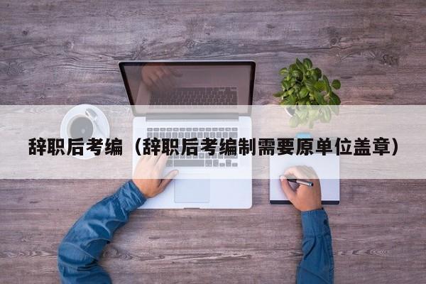 辞职后考编（辞职后考编制需要原单位盖章）