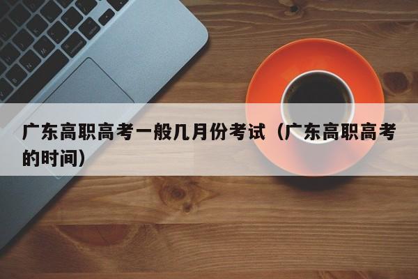 广东高职高考一般几月份考试（广东高职高考的时间）