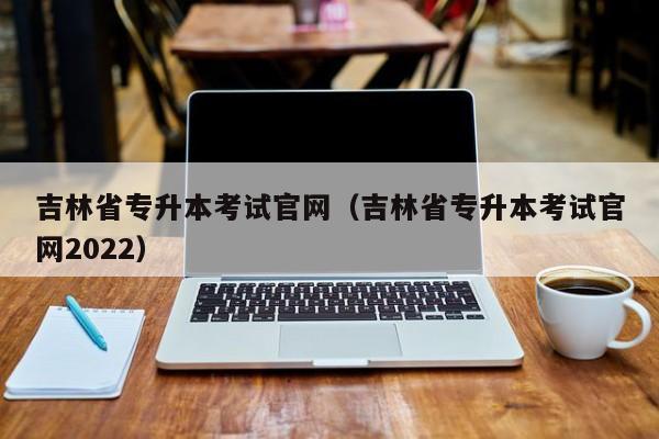 吉林省专升本考试官网（吉林省专升本考试官网2022）