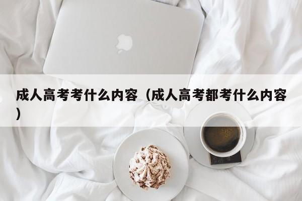 成人高考考什么内容（成人高考都考什么内容）