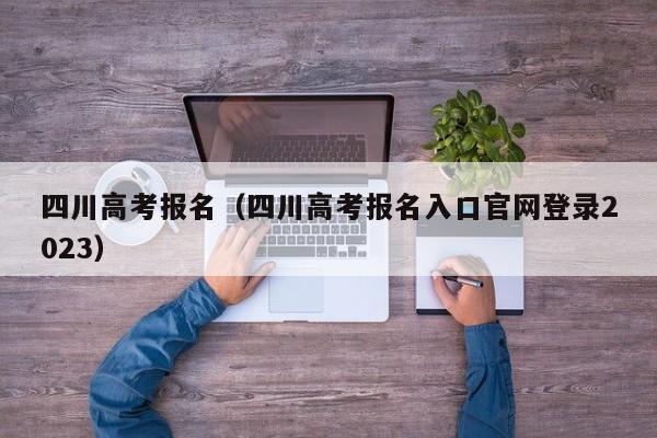 四川高考报名（四川高考报名入口官网登录2023）