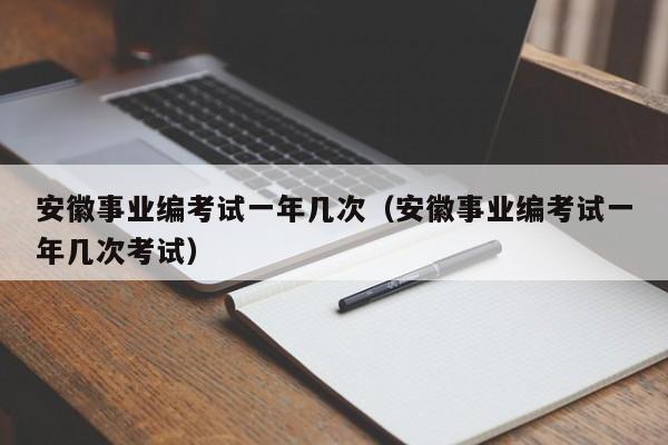 安徽事业编考试一年几次（安徽事业编考试一年几次考试）