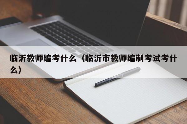 临沂教师编考什么（临沂市教师编制考试考什么）