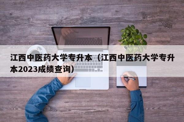江西中医药大学专升本（江西中医药大学专升本2023成绩查询）