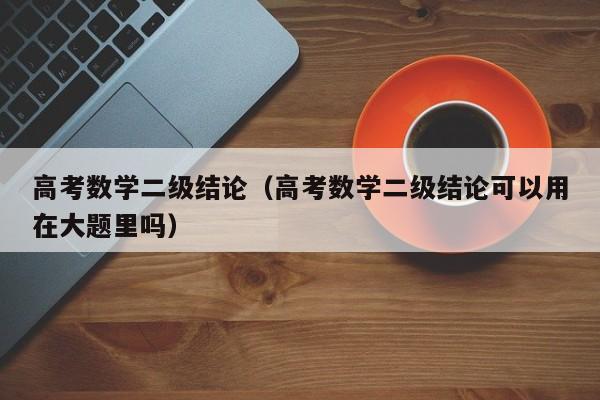 高考数学二级结论（高考数学二级结论可以用在大题里吗）