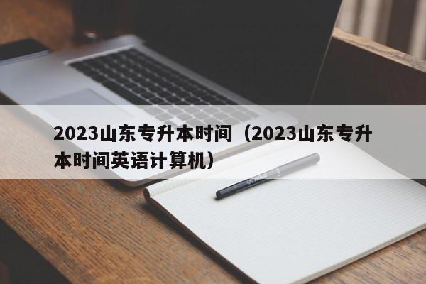 2023山东专升本时间（2023山东专升本时间英语计算机）