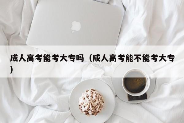 成人高考能考大专吗（成人高考能不能考大专）