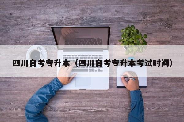 四川自考专升本（四川自考专升本考试时间）