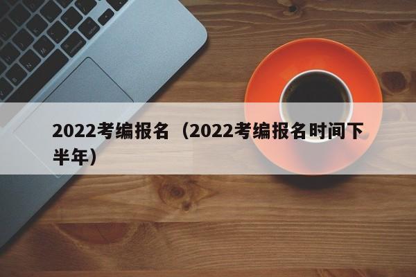 2022考编报名（2022考编报名时间下半年）