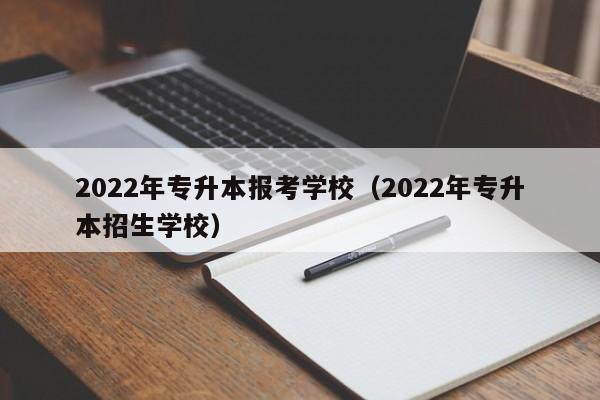2022年专升本报考学校（2022年专升本招生学校）