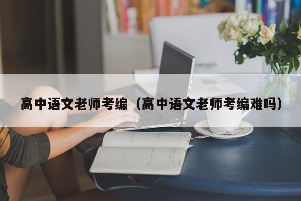 高中语文老师考编（高中语文老师考编难吗）