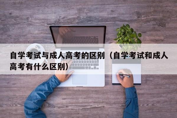 自学考试与成人高考的区别（自学考试和成人高考有什么区别）
