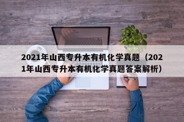 2021年山西专升本有机化学真题（2021年山西专升本有机化学真题答案解析）