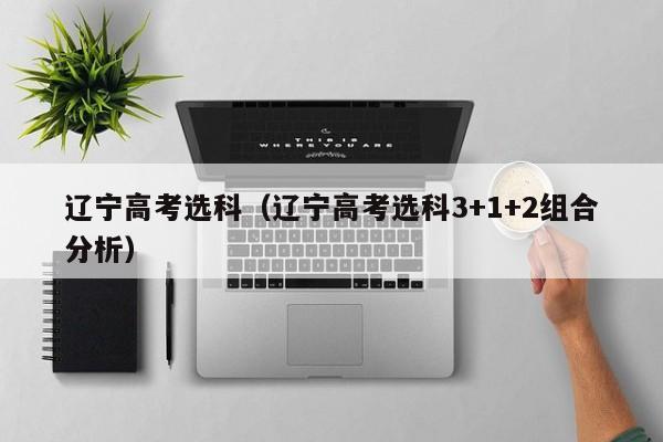 辽宁高考选科（辽宁高考选科3+1+2组合分析）